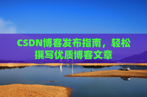CSDN博客发布指南,轻松撰写优质博客文章 CSDN博客发布指南,轻松撰写优质博客文章